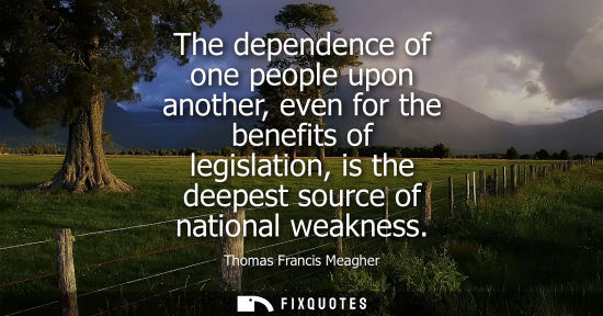 Small: The dependence of one people upon another, even for the benefits of legislation, is the deepest source 