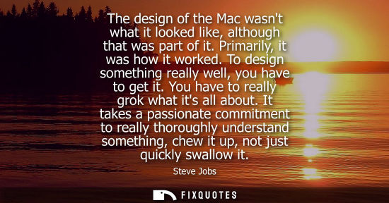 Small: The design of the Mac wasnt what it looked like, although that was part of it. Primarily, it was how it worked