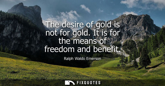 Small: Ralph Waldo Emerson - The desire of gold is not for gold. It is for the means of freedom and benefit