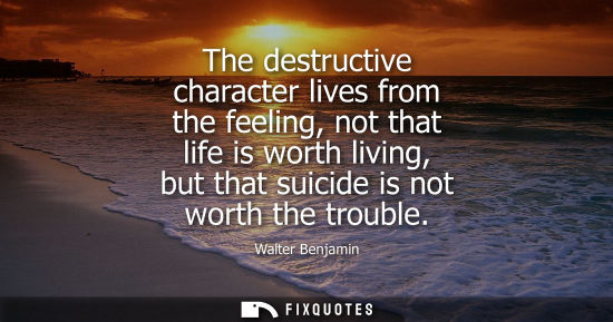 Small: The destructive character lives from the feeling, not that life is worth living, but that suicide is no