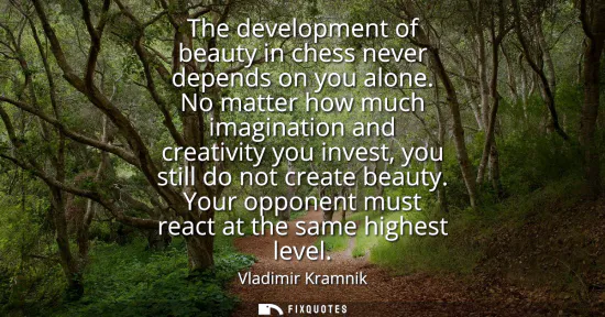 Small: The development of beauty in chess never depends on you alone. No matter how much imagination and creativity y