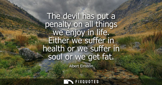 Small: The devil has put a penalty on all things we enjoy in life. Either we suffer in health or we suffer in soul or