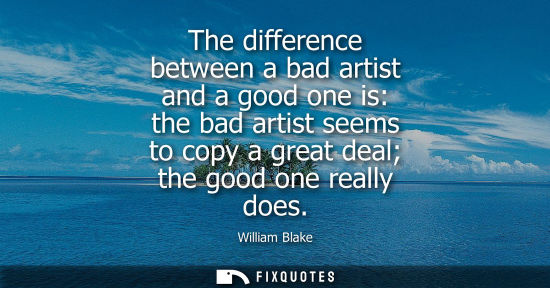 Small: The difference between a bad artist and a good one is: the bad artist seems to copy a great deal the go