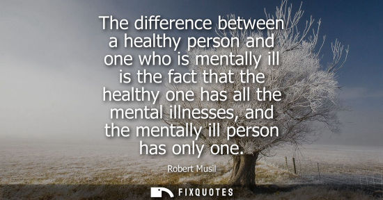 Small: The difference between a healthy person and one who is mentally ill is the fact that the healthy one ha