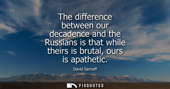 Small: The difference between our decadence and the Russians is that while theirs is brutal, ours is apathetic