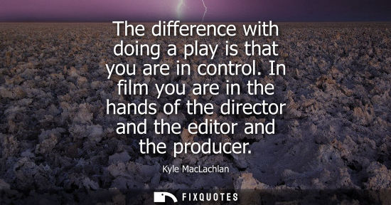 Small: The difference with doing a play is that you are in control. In film you are in the hands of the direct