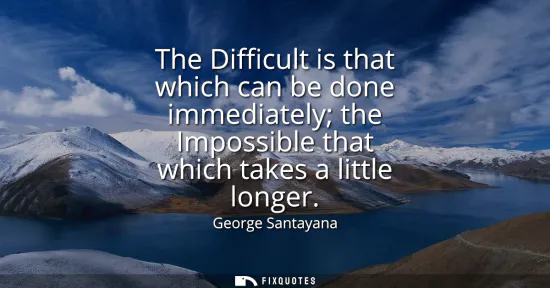 Small: The Difficult is that which can be done immediately the Impossible that which takes a little longer