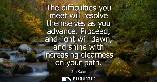 Small: The difficulties you meet will resolve themselves as you advance. Proceed, and light will dawn, and shi