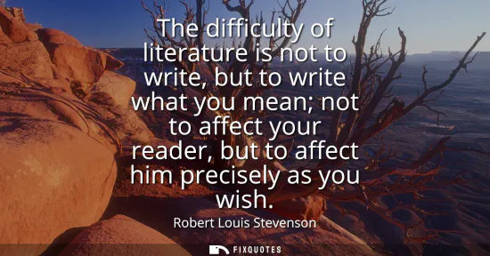 Small: The difficulty of literature is not to write, but to write what you mean not to affect your reader, but to aff