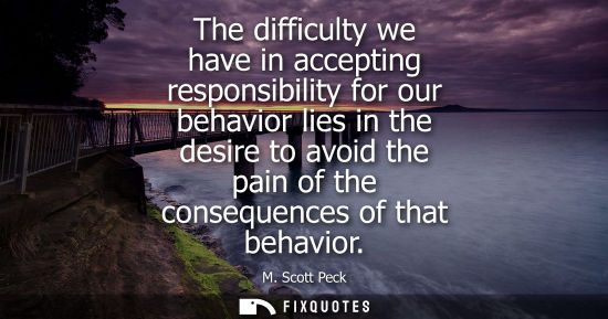 Small: The difficulty we have in accepting responsibility for our behavior lies in the desire to avoid the pai