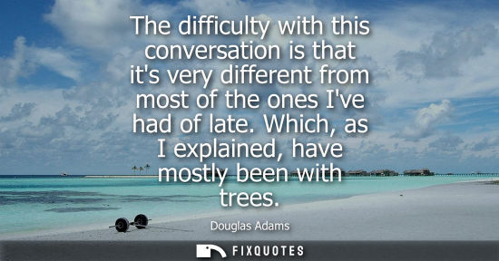 Small: The difficulty with this conversation is that its very different from most of the ones Ive had of late.