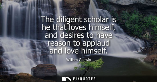 Small: The diligent scholar is he that loves himself, and desires to have reason to applaud and love himself