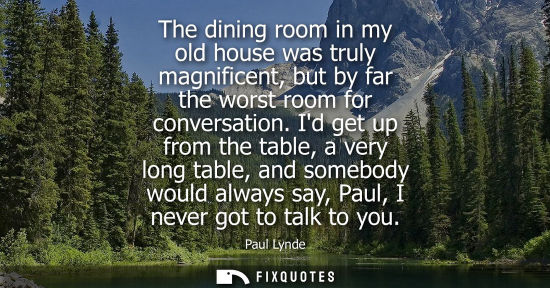 Small: The dining room in my old house was truly magnificent, but by far the worst room for conversation.