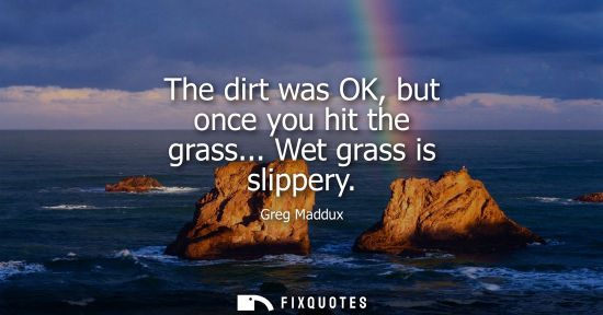 Small: The dirt was OK, but once you hit the grass... Wet grass is slippery