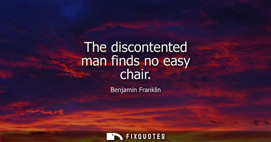 Small: The discontented man finds no easy chair - Benjamin Franklin