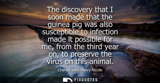 Small: The discovery that I soon made that the guinea pig was also susceptible to infection made it possible f
