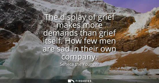 Small: The display of grief makes more demands than grief itself. How few men are sad in their own company