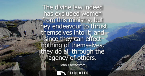 Small: The divine law indeed has excluded women from this ministry, but they endeavour to thrust themselves in