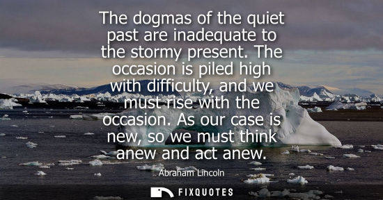 Small: The dogmas of the quiet past are inadequate to the stormy present. The occasion is piled high with diff