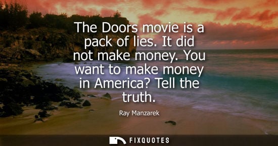 Small: The Doors movie is a pack of lies. It did not make money. You want to make money in America? Tell the t