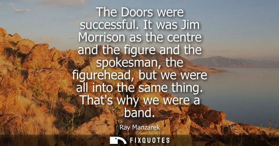 Small: The Doors were successful. It was Jim Morrison as the centre and the figure and the spokesman, the figu