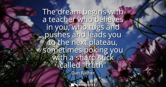 Small: The dream begins with a teacher who believes in you, who tugs and pushes and leads you to the next plateau, so