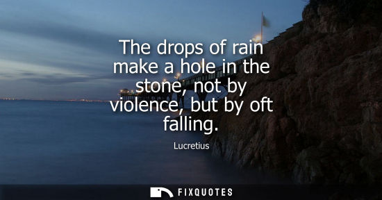 Small: The drops of rain make a hole in the stone, not by violence, but by oft falling
