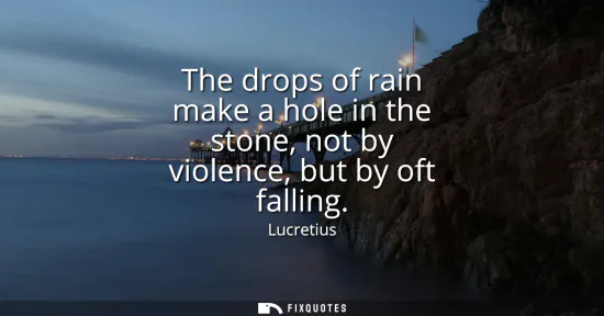 Small: The drops of rain make a hole in the stone, not by violence, but by oft falling