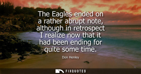Small: The Eagles ended on a rather abrupt note, although in retrospect I realize now that it had been ending 