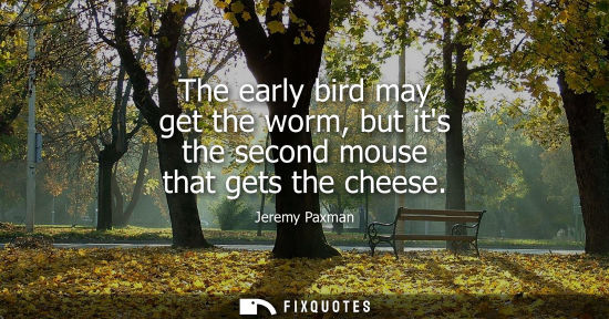 Small: The early bird may get the worm, but its the second mouse that gets the cheese