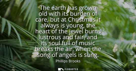 Small: The earth has grown old with its burden of care, but at Christmas it always is young, the heart of the jewel b