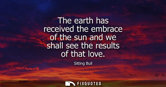 Small: The earth has received the embrace of the sun and we shall see the results of that love