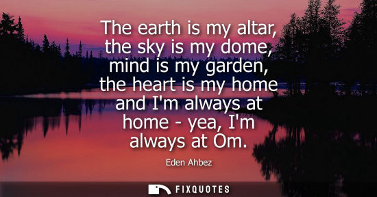 Small: The earth is my altar, the sky is my dome, mind is my garden, the heart is my home and Im always at hom