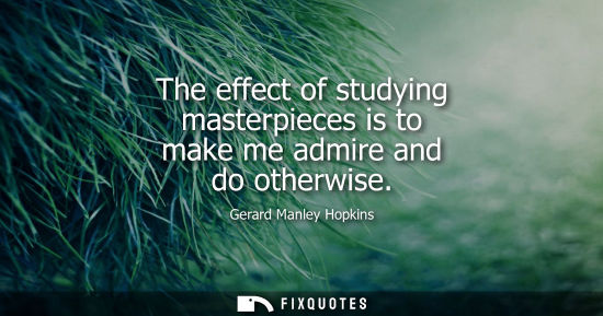Small: The effect of studying masterpieces is to make me admire and do otherwise