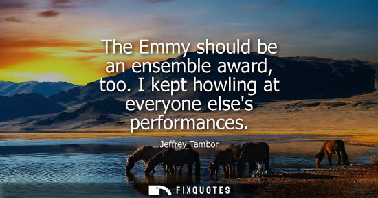 Small: The Emmy should be an ensemble award, too. I kept howling at everyone elses performances