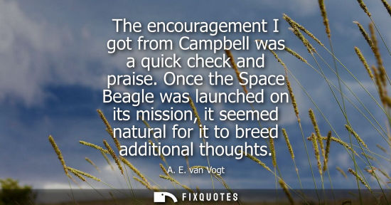 Small: The encouragement I got from Campbell was a quick check and praise. Once the Space Beagle was launched 