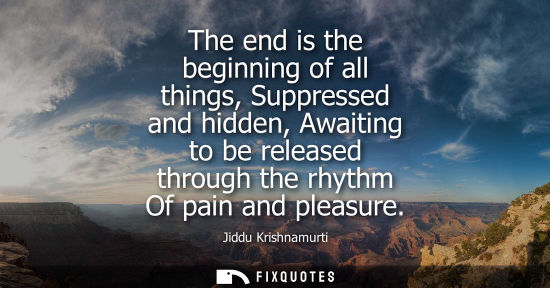 Small: The end is the beginning of all things, Suppressed and hidden, Awaiting to be released through the rhyt