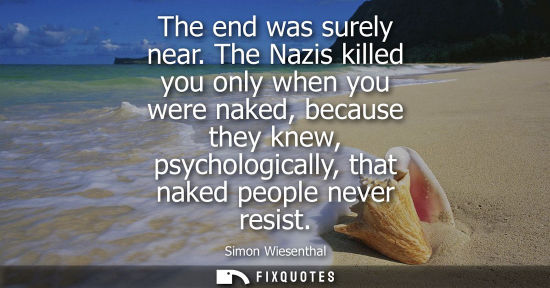 Small: The end was surely near. The Nazis killed you only when you were naked, because they knew, psychologica