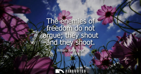 Small: The enemies of freedom do not argue they shout and they shoot - William Ralph Inge