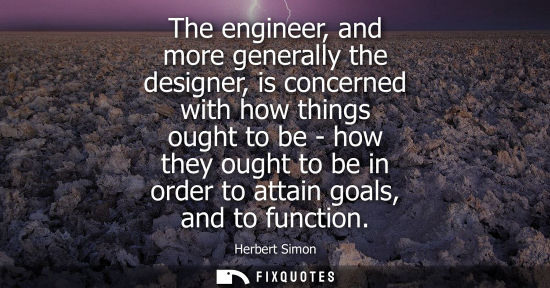 Small: The engineer, and more generally the designer, is concerned with how things ought to be - how they ough
