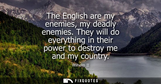 Small: The English are my enemies, my deadly enemies. They will do everything in their power to destroy me and my cou