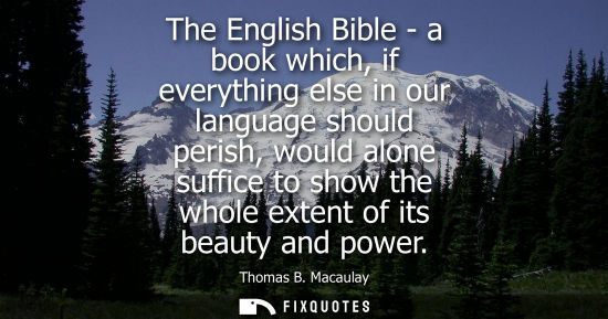 Small: The English Bible - a book which, if everything else in our language should perish, would alone suffice to sho