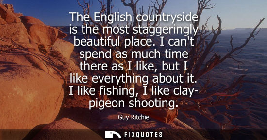Small: Guy Ritchie: The English countryside is the most staggeringly beautiful place. I cant spend as much time there