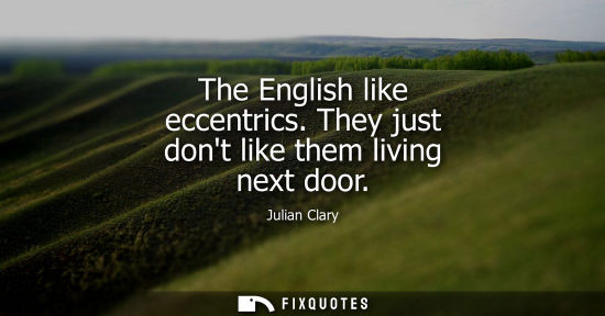 Small: The English like eccentrics. They just dont like them living next door