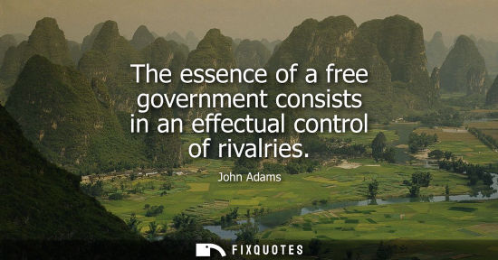 Small: The essence of a free government consists in an effectual control of rivalries