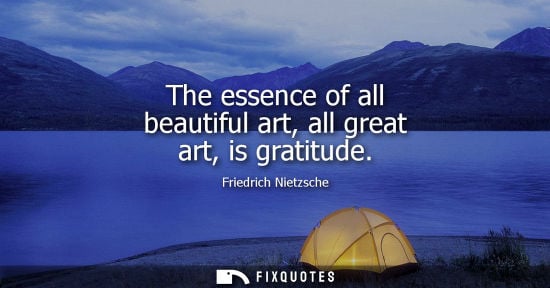 Small: The essence of all beautiful art, all great art, is gratitude - Friedrich Nietzsche