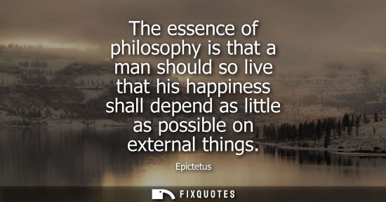 Small: The essence of philosophy is that a man should so live that his happiness shall depend as little as possible o
