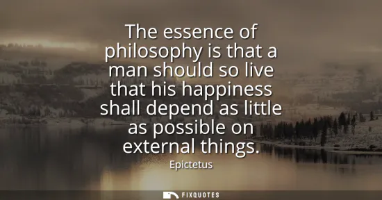 Small: The essence of philosophy is that a man should so live that his happiness shall depend as little as possible o