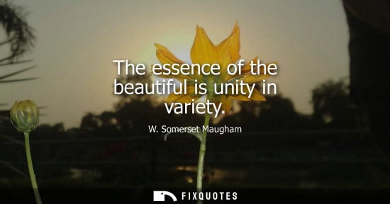 Small: The essence of the beautiful is unity in variety - W. Somerset Maugham