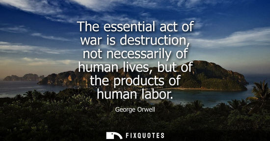 Small: The essential act of war is destruction, not necessarily of human lives, but of the products of human labor